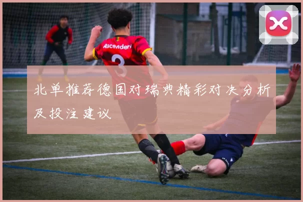北单推荐德国对瑞典精彩对决分析及投注建议