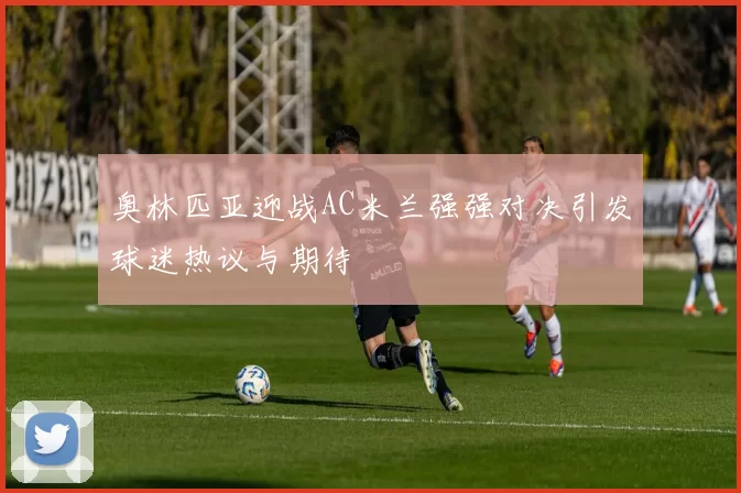 奥林匹亚迎战AC米兰强强对决引发球迷热议与期待