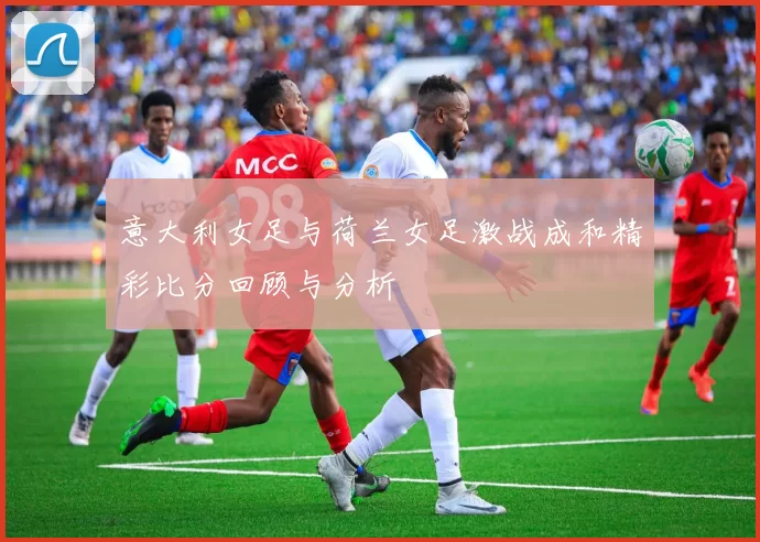 意大利女足与荷兰女足激战成和精彩比分回顾与分析
