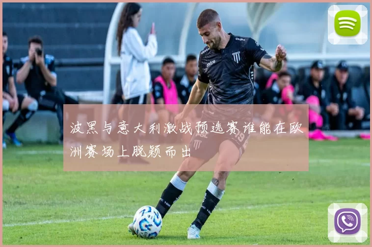 波黑与意大利激战预选赛谁能在欧洲赛场上脱颖而出