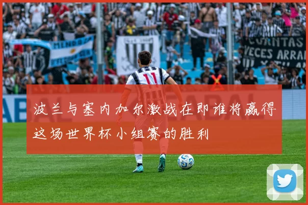 波兰与塞内加尔激战在即谁将赢得这场世界杯小组赛的胜利