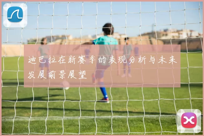迪巴拉在新赛季的表现分析与未来发展前景展望