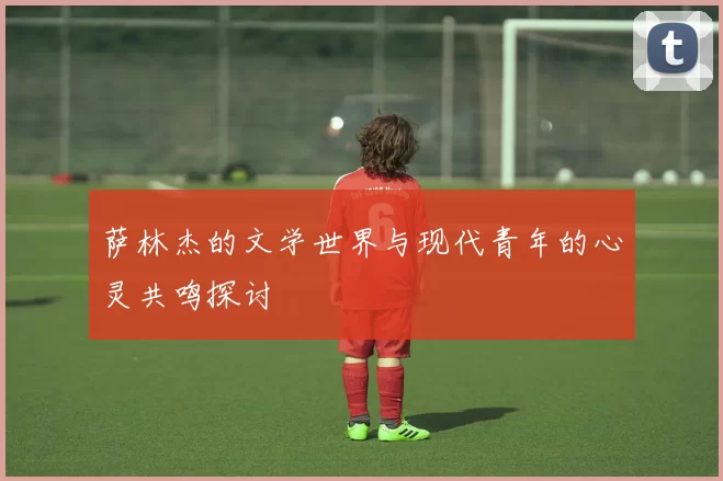 萨林杰的文学世界与现代青年的心灵共鸣探讨