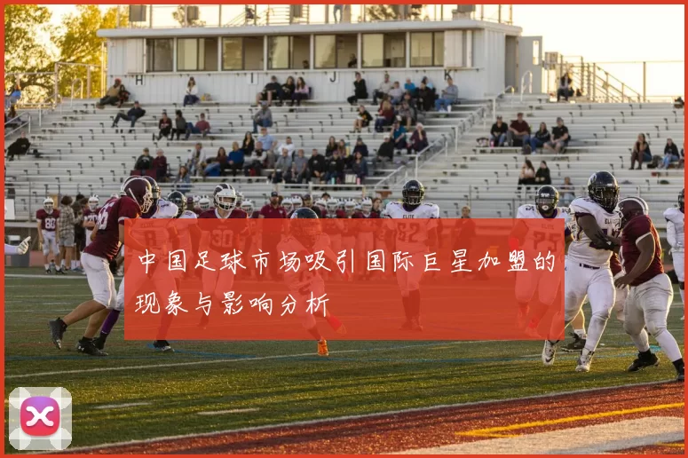 中国足球市场吸引国际巨星加盟的现象与影响分析