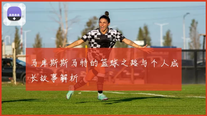 马库斯斯马特的篮球之路与个人成长故事解析