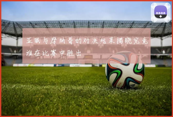 亚眠与摩纳哥的对决结果揭晓究竟谁在比赛中胜出