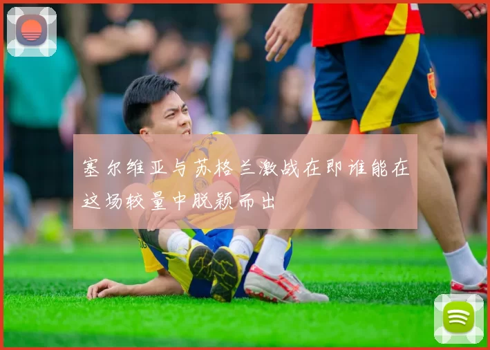 塞尔维亚与苏格兰激战在即谁能在这场较量中脱颖而出