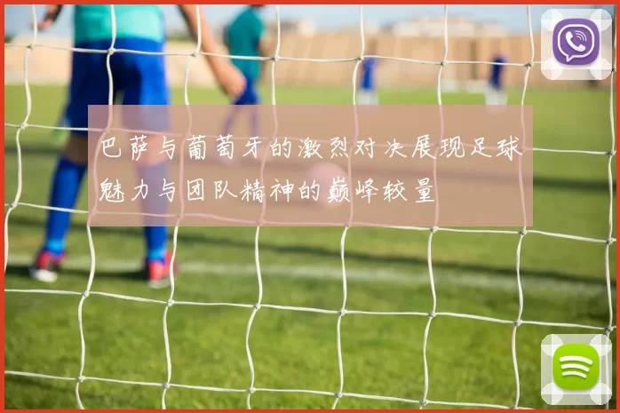 巴萨与葡萄牙的激烈对决展现足球魅力与团队精神的巅峰较量
