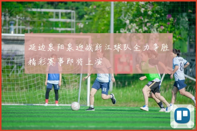 延边泉阳泉迎战新江球队全力争胜精彩赛事即将上演