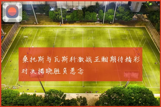 桑托斯与瓦斯科激战正酣期待精彩对决揭晓胜负悬念