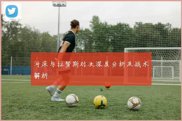 河床与拉努斯对决深度分析及战术解析